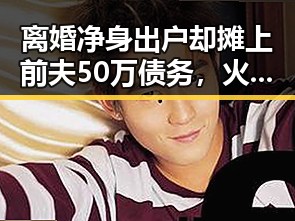 离婚净身出户却摊上前夫50万债务，火车新图车票今日陆续发售引关注