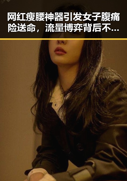网红瘦腰神器引发女子腹痛险送命,流量博弈背后不实信息频现