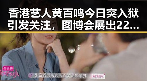 香港艺人黄百鸣今日突入狱引发关注，图博会展出22万种图书反差揭示娱乐圈内幕