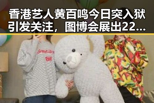 香港艺人黄百鸣今日突入狱引发关注,图博会展出22万种图书反差揭示娱乐圈内幕