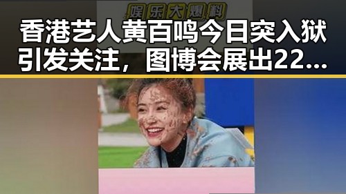 香港艺人黄百鸣今日突入狱引发关注,图博会展出22万种图书反差揭示娱乐圈内幕