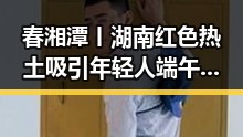 春湘潭丨湖南红色热土吸引年轻人 端午假期河南多阵雨成关注焦点