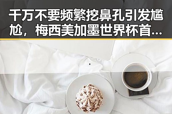 千万不要频繁挖鼻孔引发尴尬，梅西美加墨世界杯首粒进球震撼全场