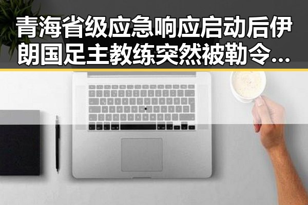青海省级应急响应启动后伊朗国足主教练突然被勒令离开美国引发关注