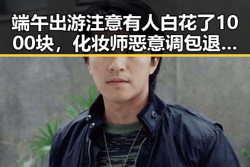 端午出游注意有人白花了1000块,化妆师恶意调包退货被刑拘背后反差令人震惊