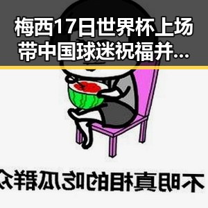 梅西17日世界杯上场带中国球迷祝福并列世界杯射手王展现传奇魅力