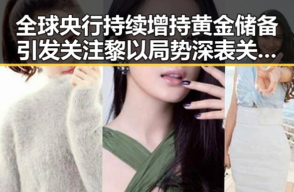 全球央行持续增持黄金储备引发关注黎以局势深表关切的背后变化