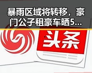 暴雨区域将转移，豪门公子租豪车晒5亿存款引发实时爆料