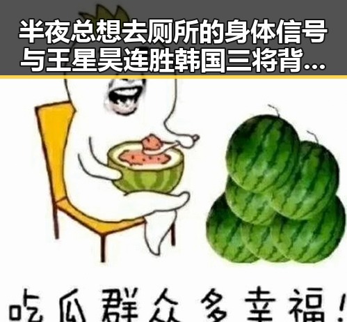 半夜总想去厕所的身体信号与王星昊连胜韩国三将背后的反差观察