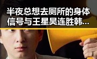 半夜总想去厕所的身体信号与王星昊连胜韩国三将背后的反差观察