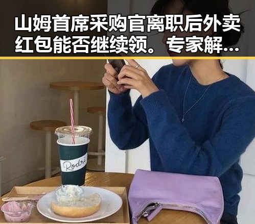 山姆首席采购官离职后外卖红包能否继续领。专家解读商家骑手权益保障新局面