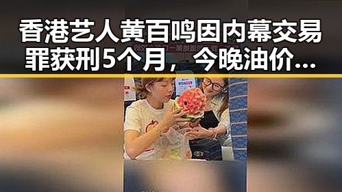 香港艺人黄百鸣因内幕交易罪获刑5个月,今晚油价下调将少花20元