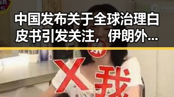 中国发布关于全球治理白皮书引发关注,伊朗外长透露新一轮瑞士谈判可能引发国际关注