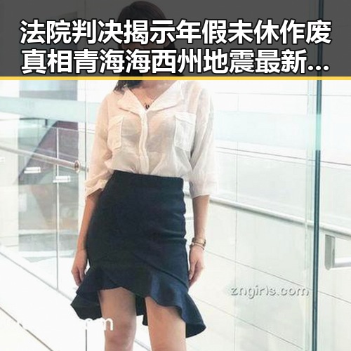 法院判决揭示年假未休作废真相青海海西州地震最新研判余震依然持续带来反差震撼