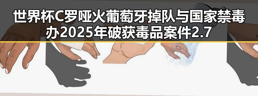 世界杯C罗哑火葡萄牙掉队与国家禁毒办2025年破获毒品案件2.7万起的反差故事
